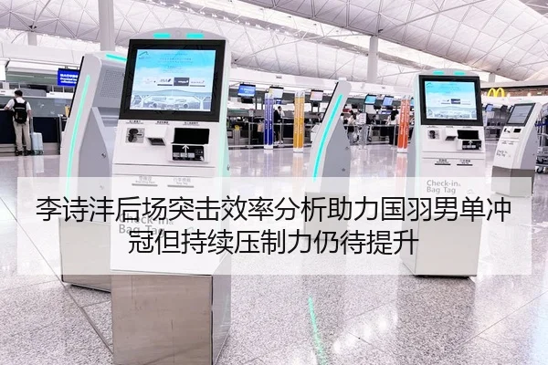 李诗沣后场突击效率分析助力国羽男单冲冠但持续压制力仍待提升
