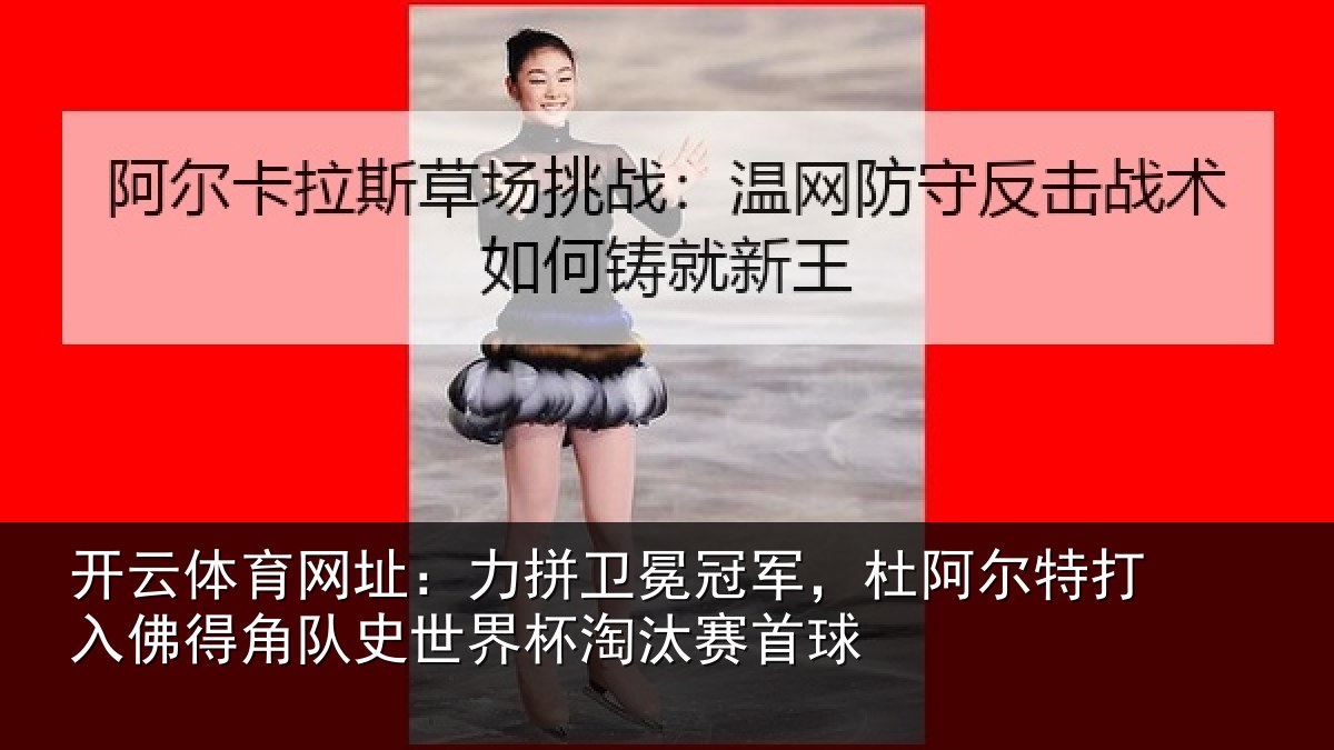 开云体育网址：力拼卫冕冠军，杜阿相关情况史世界杯淘汰赛首球