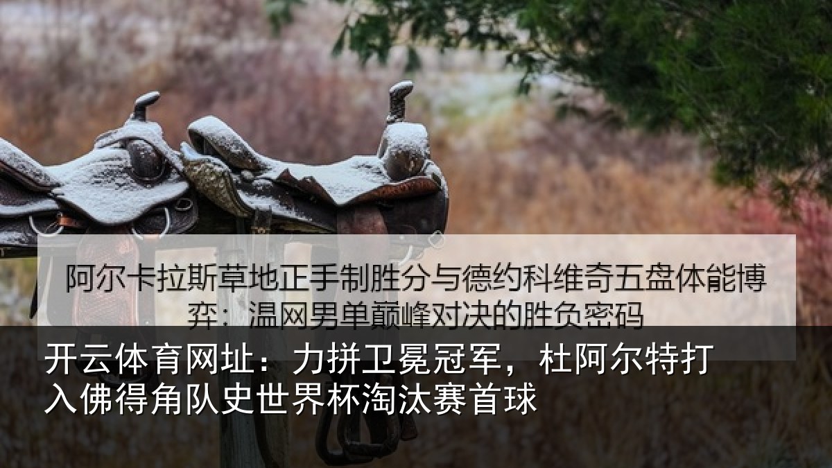 开云体育网址：力拼卫冕冠军，杜阿相关情况史世界杯淘汰赛首球