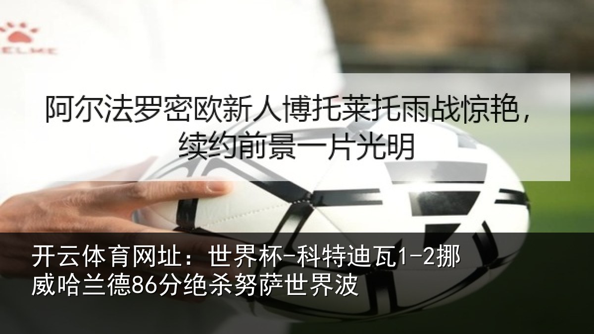 开云体育网址:世界杯-科特迪瓦1-2挪威哈相关情况界波