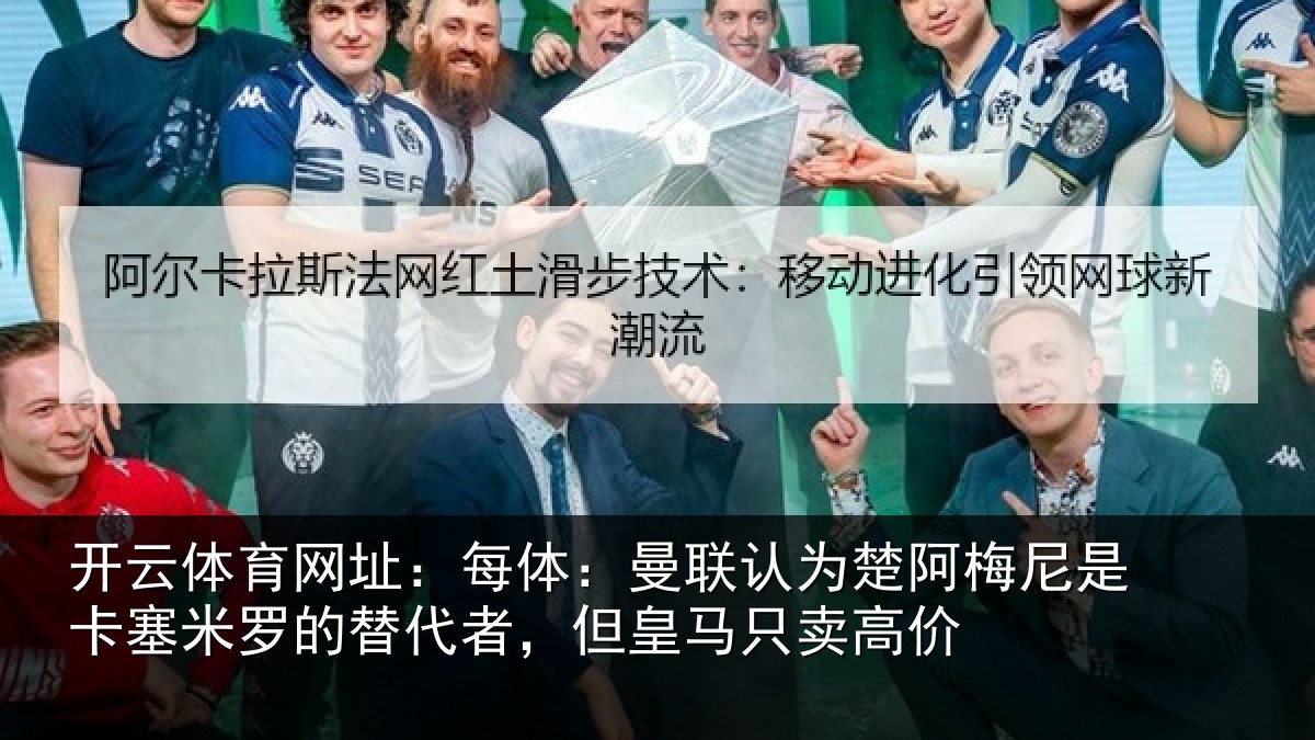 开云体育网址：每体：曼联认为楚阿梅尼是卡塞米罗的替代者，但皇马只卖高价