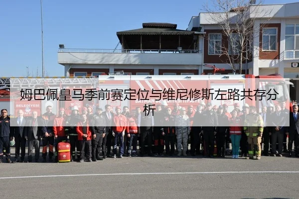 姆巴佩皇马季前赛定位与维尼修斯左路共存分析