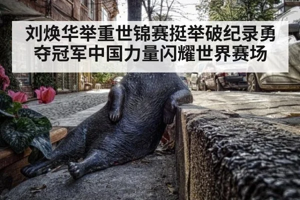 刘焕华举重世锦赛挺举破纪录勇夺冠军中国力量闪耀世界赛场