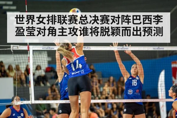 世界女排联赛总决赛对阵巴西李盈莹对角主攻谁将脱颖而出预测