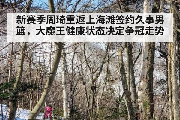 新赛季周琦重返上海滩签约久事男篮，大魔王健康状态决定争冠走势